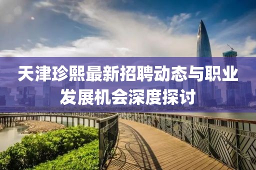 天津珍熙最新招聘动态与职业发展机会深度探讨