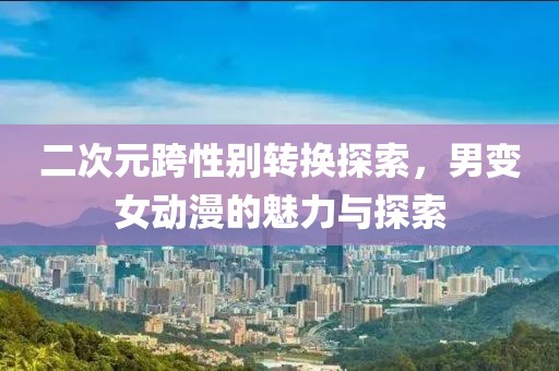 二次元跨性别转换探索，男变女动漫的魅力与探索
