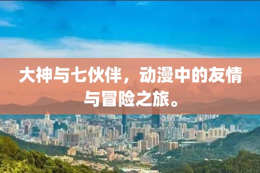 大神与七伙伴，动漫中的友情与冒险之旅。