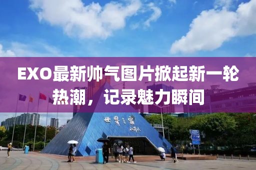 EXO最新帅气图片掀起新一轮热潮，记录魅力瞬间