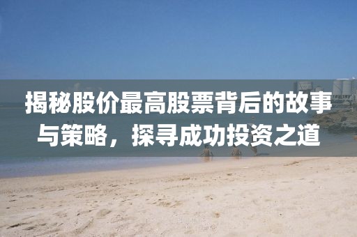 揭秘股价最高股票背后的故事与策略，探寻成功投资之道