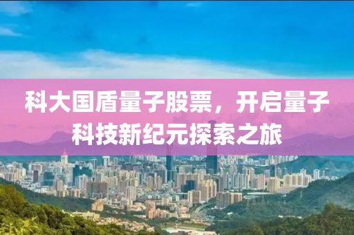 科大国盾量子股票，开启量子科技新纪元探索之旅