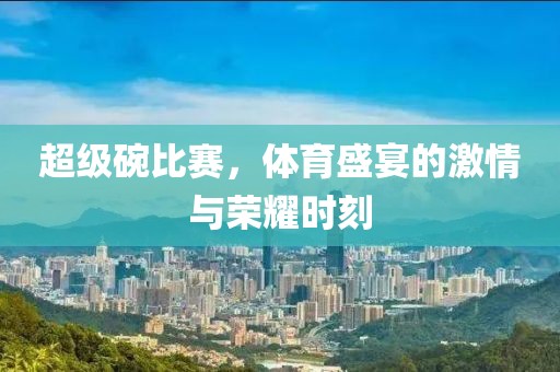 超级碗比赛，体育盛宴的激情与荣耀时刻