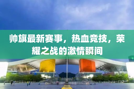 帅旗最新赛事，热血竞技，荣耀之战的激情瞬间