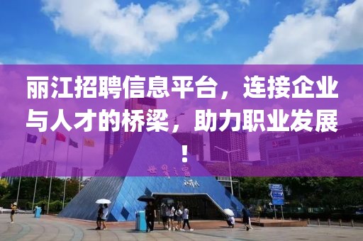 丽江招聘信息平台，连接企业与人才的桥梁，助力职业发展！