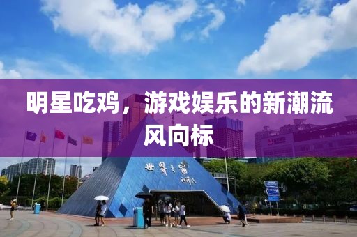 明星吃鸡，游戏娱乐的新潮流风向标