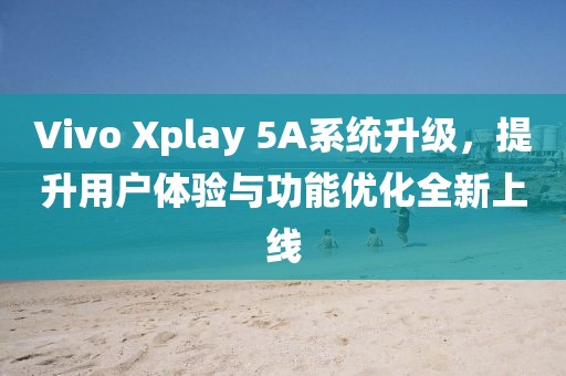 Vivo Xplay 5A系统升级，提升用户体验与功能优化全新上线