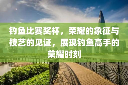 钓鱼比赛奖杯，荣耀的象征与技艺的见证，展现钓鱼高手的荣耀时刻