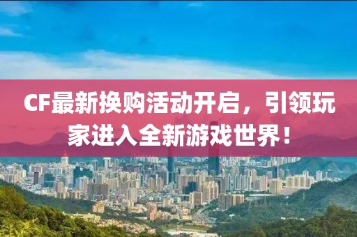 CF最新换购活动开启，引领玩家进入全新游戏世界！