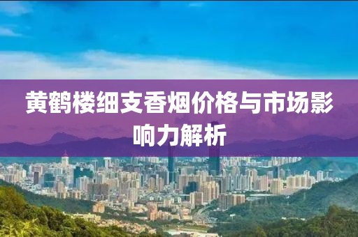 黄鹤楼细支香烟价格与市场影响力解析