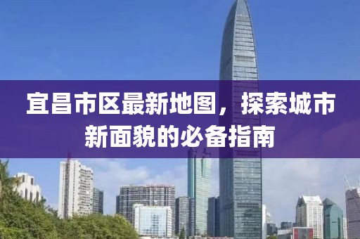 宜昌市区最新地图，探索城市新面貌的必备指南