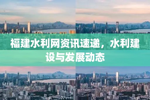 福建水利网资讯速递，水利建设与发展动态