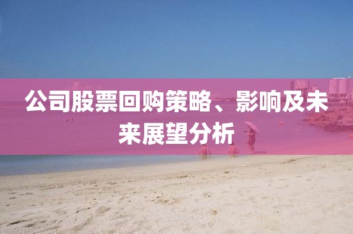 公司股票回购策略、影响及未来展望分析