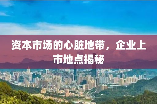 资本市场的心脏地带，企业上市地点揭秘