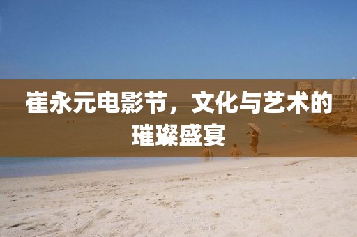 崔永元电影节，文化与艺术的璀璨盛宴