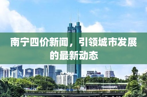 南宁四价新闻，引领城市发展的最新动态