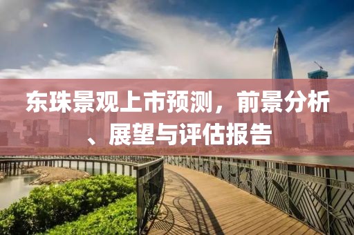 东珠景观上市预测，前景分析、展望与评估报告