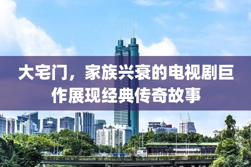 大宅门，家族兴衰的电视剧巨作展现经典传奇故事