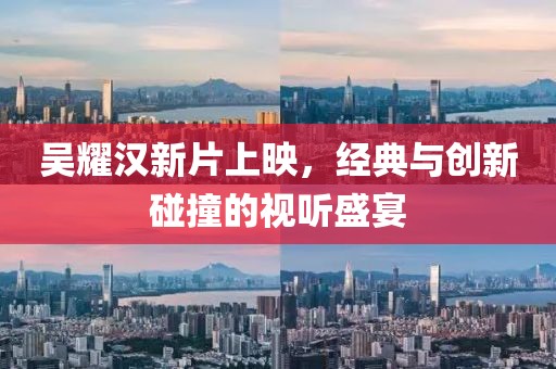 吴耀汉新片上映，经典与创新碰撞的视听盛宴