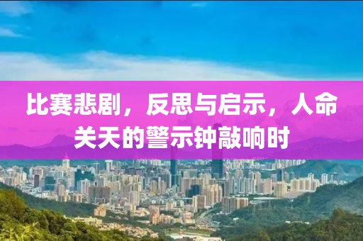 比赛悲剧，反思与启示，人命关天的警示钟敲响时