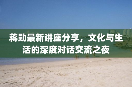 蒋勋最新讲座分享，文化与生活的深度对话交流之夜
