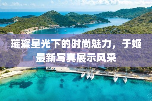 璀璨星光下的时尚魅力，于姬最新写真展示风采