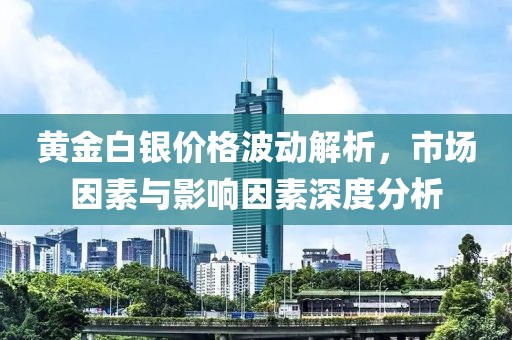 黄金白银价格波动解析，市场因素与影响因素深度分析