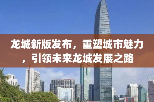 龙城新版发布，重塑城市魅力，引领未来龙城发展之路