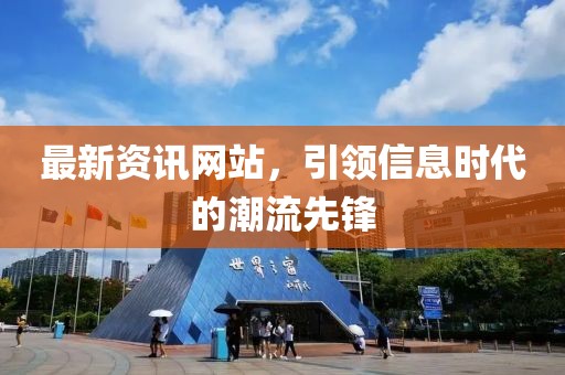 最新资讯网站，引领信息时代的潮流先锋