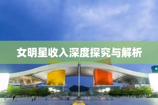 女明星收入深度探究与解析