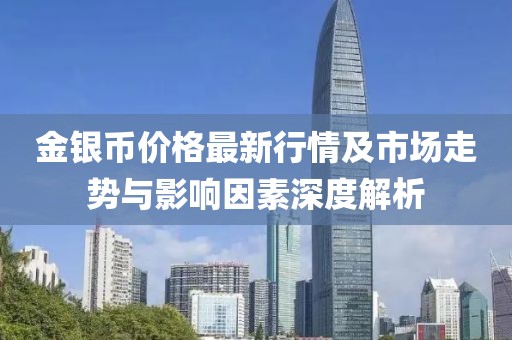 金银币价格最新行情及市场走势与影响因素深度解析