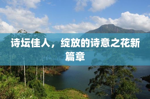 诗坛佳人，绽放的诗意之花新篇章