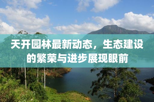 天开园林最新动态，生态建设的繁荣与进步展现眼前