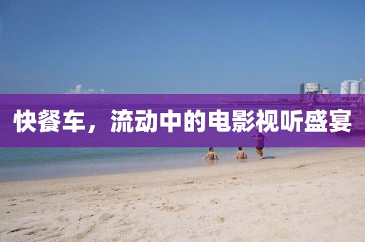 快餐车，流动中的电影视听盛宴