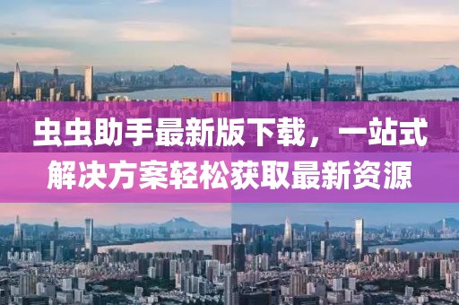 虫虫助手最新版下载，一站式解决方案轻松获取最新资源