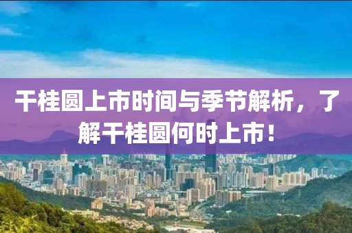 干桂圆上市时间与季节解析，了解干桂圆何时上市！