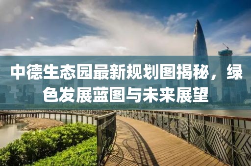 中德生态园最新规划图揭秘，绿色发展蓝图与未来展望