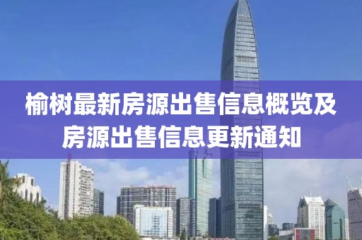 榆树最新房源出售信息概览及房源出售信息更新通知