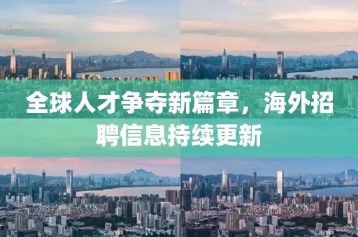 全球人才争夺新篇章，海外招聘信息持续更新