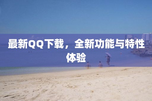 最新QQ下载，全新功能与特性体验