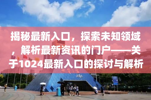 揭秘最新入口，探索未知领域，解析最新资讯的门户——关于1024最新入口的探讨与解析