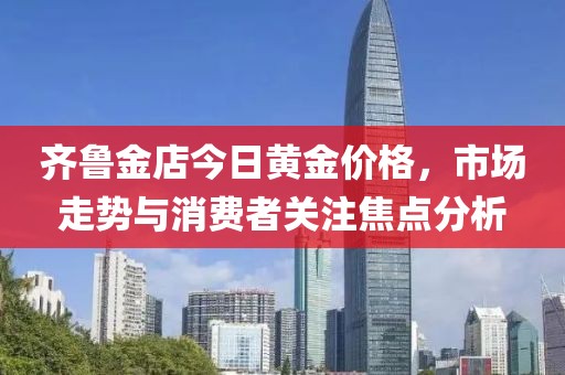 齐鲁金店今日黄金价格，市场走势与消费者关注焦点分析