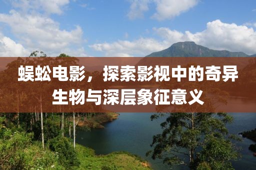 蜈蚣电影，探索影视中的奇异生物与深层象征意义