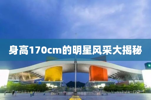 身高170cm的明星风采大揭秘