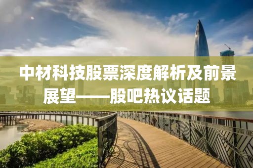 中材科技股票深度解析及前景展望——股吧热议话题