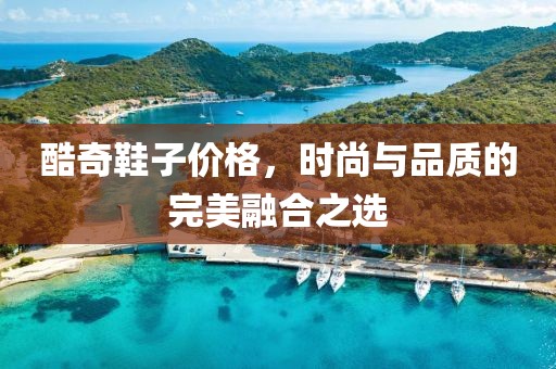 酷奇鞋子价格，时尚与品质的完美融合之选