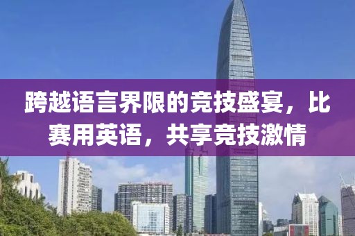 跨越语言界限的竞技盛宴，比赛用英语，共享竞技激情