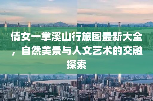 倩女一掌溪山行旅图最新大全，自然美景与人文艺术的交融探索