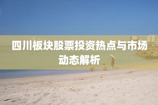 四川板块股票投资热点与市场动态解析