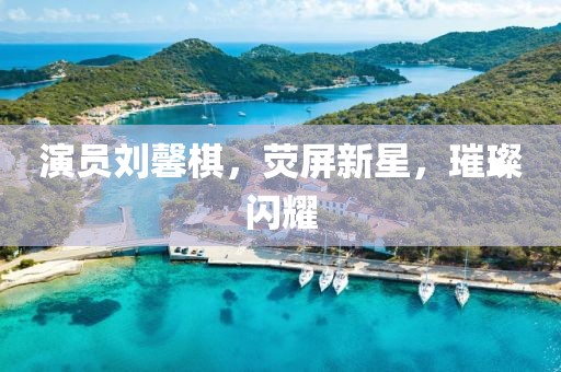 演员刘馨棋，荧屏新星，璀璨闪耀